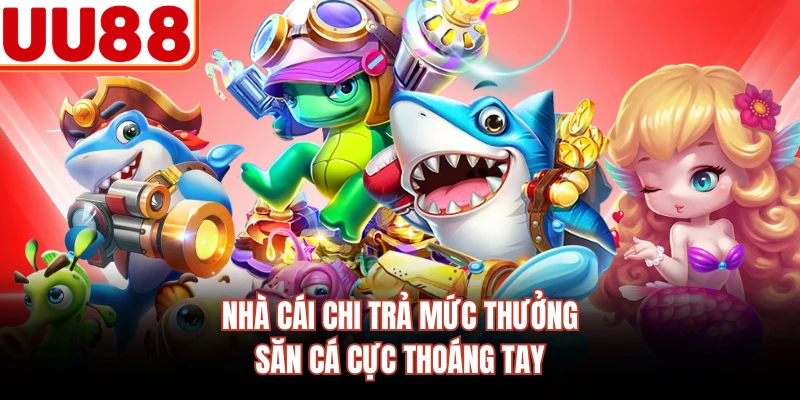 Nhà cái chi trả mức thưởng săn cá cực thoáng tay