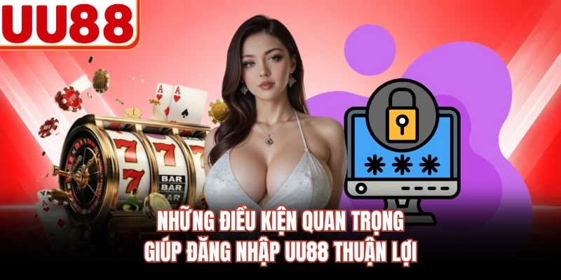 Những điều kiện quan trọng giúp đăng nhập UU88 thuận lợi
